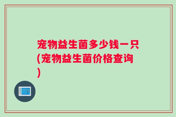 宠物益生菌多少钱一只(宠物益生菌价格查询)