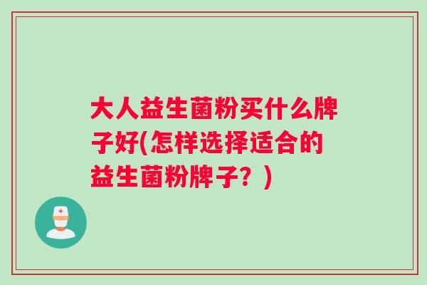 大人益生菌粉买什么牌子好(怎样选择适合的益生菌粉牌子？)