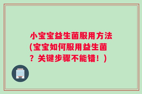 小宝宝益生菌服用方法(宝宝如何服用益生菌？关键步骤不能错！)