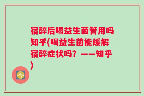宿醉后喝益生菌管用吗知乎(喝益生菌能缓解宿醉症状吗？——知乎)