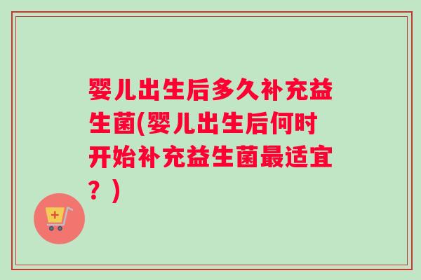 婴儿出生后多久补充益生菌(婴儿出生后何时开始补充益生菌适宜？)