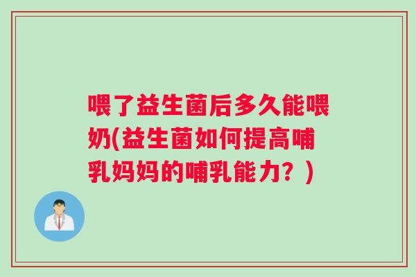 喂了益生菌后多久能喂奶(益生菌如何提高哺乳妈妈的哺乳能力？)