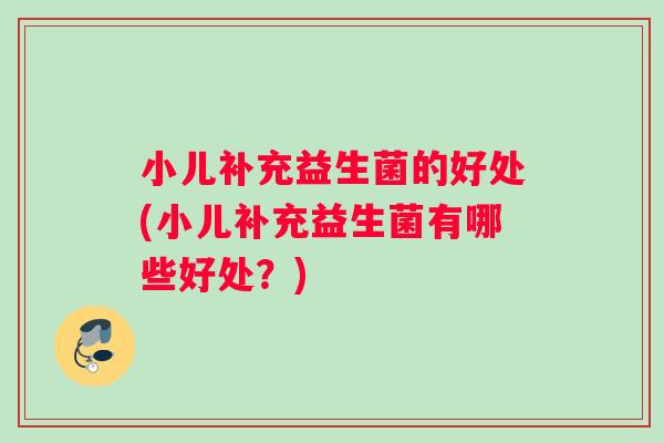 小儿补充益生菌的好处(小儿补充益生菌有哪些好处？)