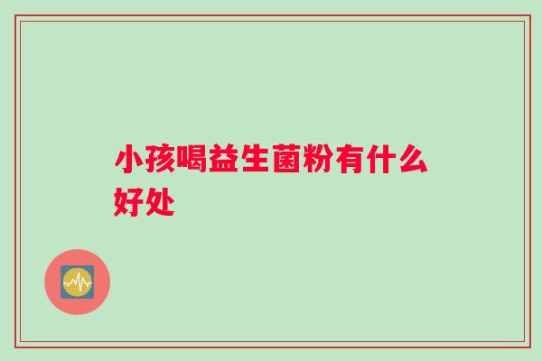 小孩喝益生菌粉有什么好处 小孩喝益生菌粉有什么好处