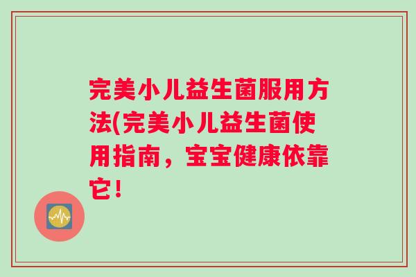 完美小儿益生菌服用方法(完美小儿益生菌使用指南，宝宝健康依靠它！