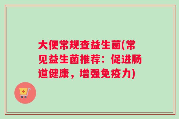大便常规查益生菌(常见益生菌推荐：促进肠道健康，增强力)