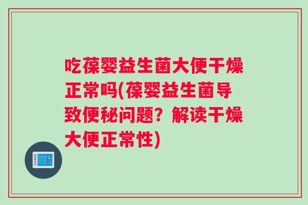 吃葆婴益生菌大便干燥正常吗(葆婴益生菌导致便秘问题？解读干燥大便正常性)