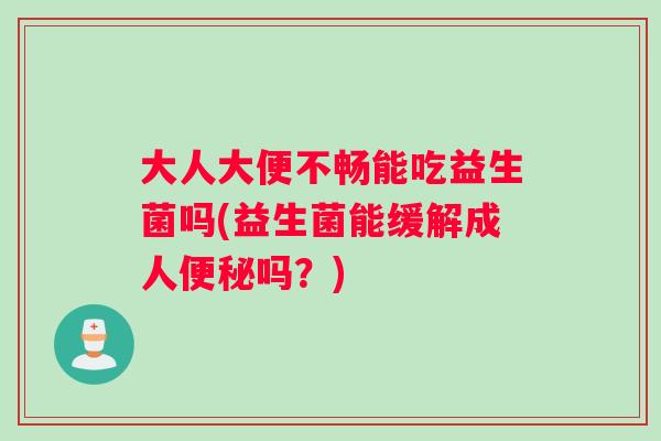 大人大便不畅能吃益生菌吗(益生菌能缓解成人便秘吗？)