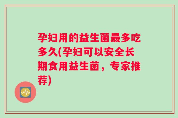 孕妇用的益生菌最多吃多久(孕妇可以安全长期食用益生菌，专家推荐)