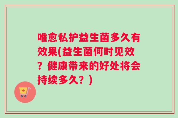 唯愈私护益生菌多久有效果(益生菌何时见效？健康带来的好处将会持续多久？)