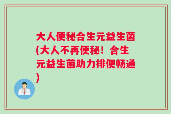 大人便秘合生元益生菌(大人不再便秘！合生元益生菌助力排便畅通)