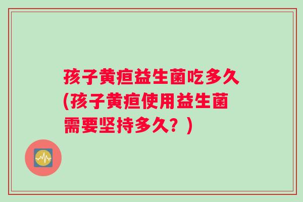 孩子黄疸益生菌吃多久(孩子黄疸使用益生菌需要坚持多久？)