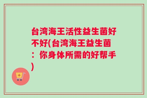 台湾海王活性益生菌好不好(台湾海王益生菌：你身体所需的好帮手)