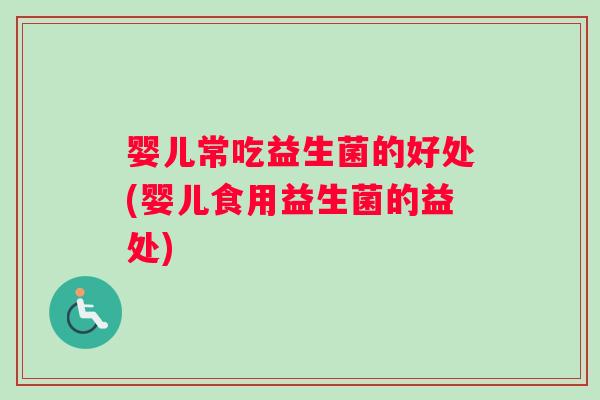 婴儿常吃益生菌的好处(婴儿食用益生菌的益处) 婴儿常吃益生菌的好处(婴儿食用益生菌的益处)
