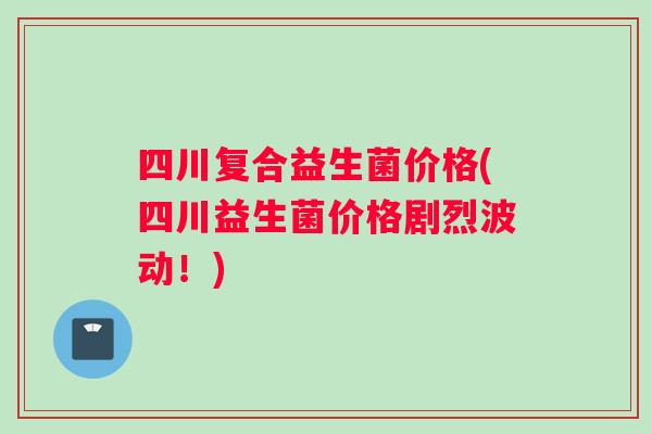 四川复合益生菌价格(四川益生菌价格剧烈波动！)