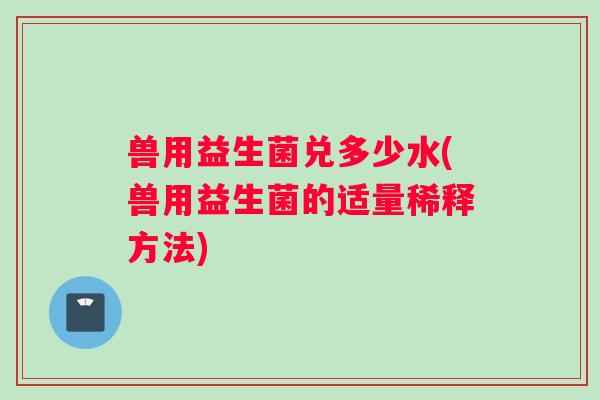 兽用益生菌兑多少水(兽用益生菌的适量稀释方法) 兽用益生菌兑多少水(兽用益生菌的适量稀释方法)