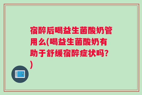 宿醉后喝益生菌酸奶管用么(喝益生菌酸奶有助于舒缓宿醉症状吗？)