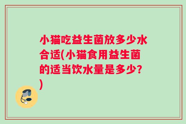 小猫吃益生菌放多少水合适(小猫食用益生菌的适当饮水量是多少？)