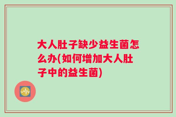 大人肚子缺少益生菌怎么办(如何增加大人肚子中的益生菌)