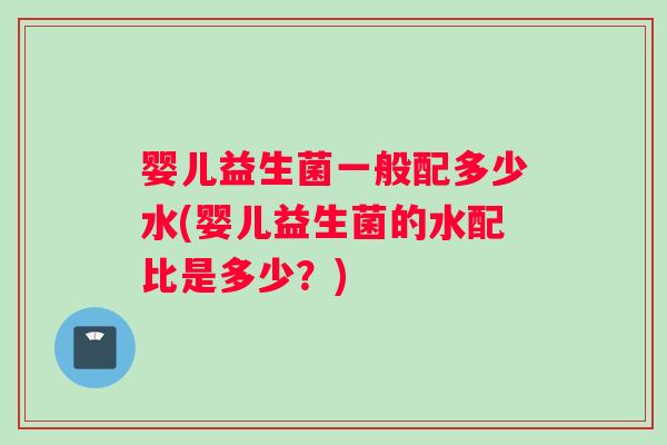 婴儿益生菌一般配多少水(婴儿益生菌的水配比是多少？)