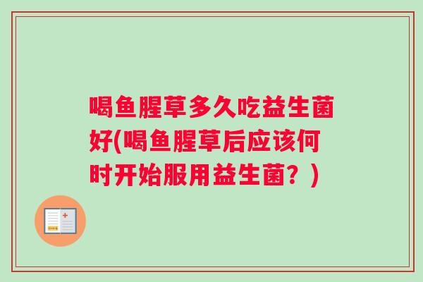 喝鱼腥草多久吃益生菌好(喝鱼腥草后应该何时开始服用益生菌？)