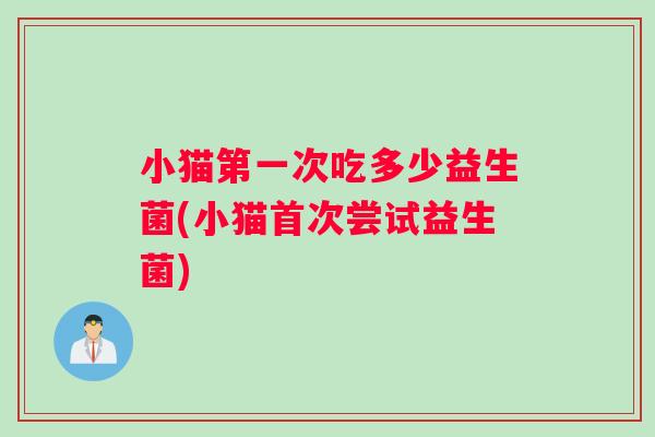 小猫第一次吃多少益生菌(小猫首次尝试益生菌)