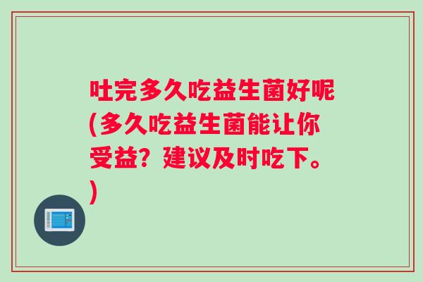 吐完多久吃益生菌好呢(多久吃益生菌能让你受益？建议及时吃下。)