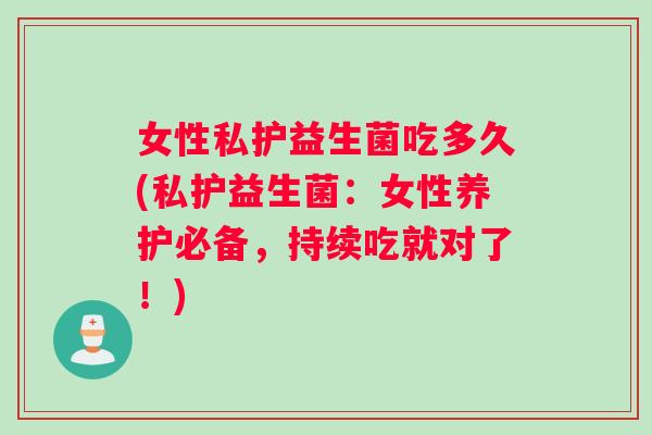 女性私护益生菌吃多久(私护益生菌:女性养护必备,持续吃就对了!) 女性私护益生菌吃多久(私护益生菌:女性养护必备,持续吃就对了!)