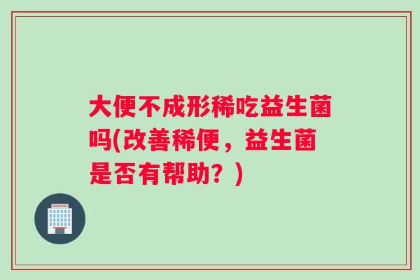 大便不成形稀吃益生菌吗(改善稀便，益生菌是否有帮助？)