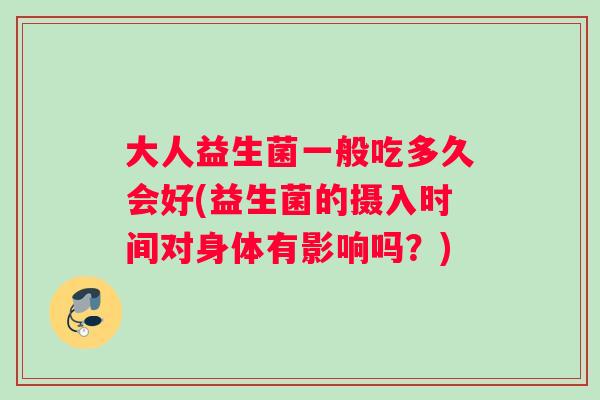 大人益生菌一般吃多久会好(益生菌的摄入时间对身体有影响吗？)