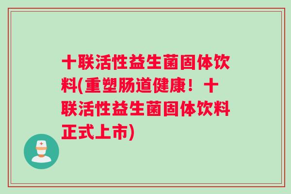 十联活性益生菌固体饮料(重塑肠道健康！十联活性益生菌固体饮料正式上市)