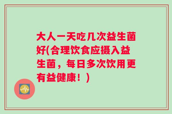 大人一天吃几次益生菌好(合理饮食应摄入益生菌，每日多次饮用更有益健康！)