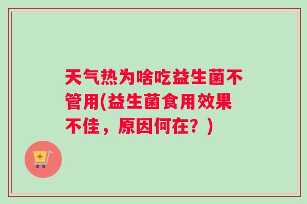 天气热为啥吃益生菌不管用(益生菌食用效果不佳，原因何在？)