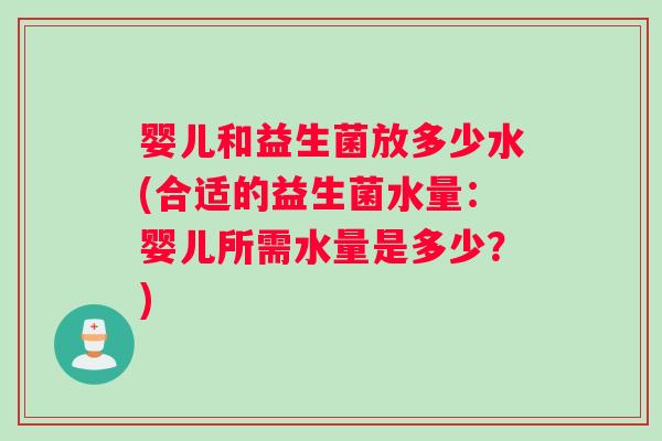 婴儿和益生菌放多少水(合适的益生菌水量：婴儿所需水量是多少？)
