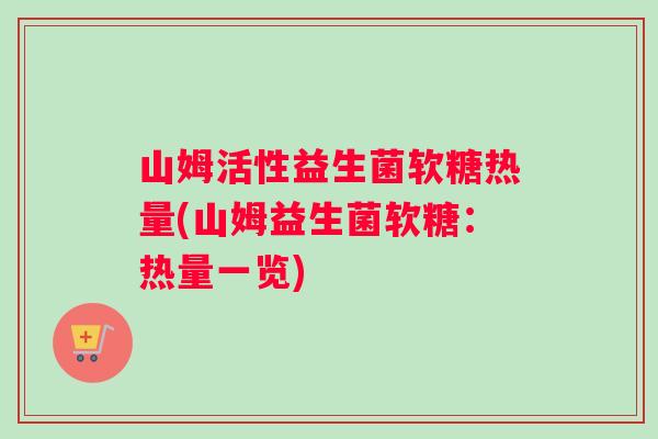 山姆活性益生菌软糖热量(山姆益生菌软糖：热量一览)
