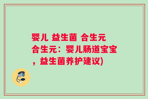 婴儿 益生菌 合生元合生元：婴儿肠道宝宝，益生菌养护建议)