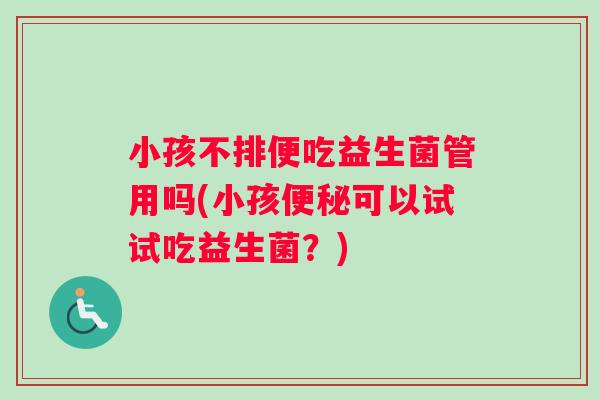 小孩不排便吃益生菌管用吗(小孩便秘可以试试吃益生菌？)