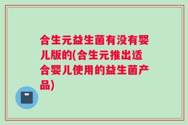 合生元益生菌有没有婴儿版的(合生元推出适合婴儿使用的益生菌产品)