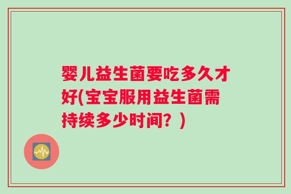 婴儿益生菌要吃多久才好(宝宝服用益生菌需持续多少时间？)