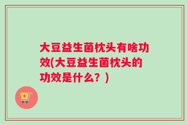 大豆益生菌枕头有啥功效(大豆益生菌枕头的功效是什么？)
