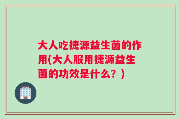 大人吃捷源益生菌的作用(大人服用捷源益生菌的功效是什么？)