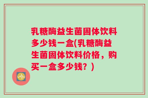 乳糖酶益生菌固体饮料多少钱一盒(乳糖酶益生菌固体饮料价格，购买一盒多少钱？)
