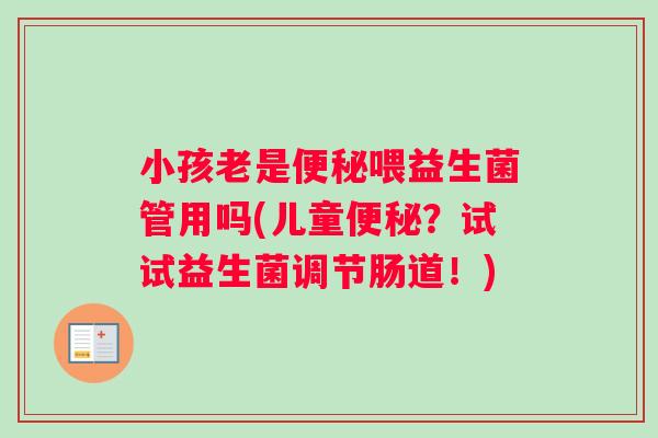 小孩老是喂益生菌管用吗(儿童？试试益生菌调节肠道！)