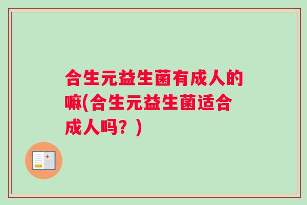 合生元益生菌有成人的嘛(合生元益生菌适合成人吗？)