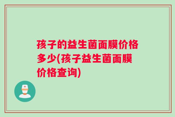 孩子的益生菌面膜价格多少(孩子益生菌面膜价格查询)
