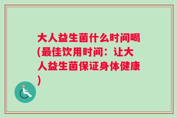 大人益生菌什么时间喝(最佳饮用时间：让大人益生菌保证身体健康)