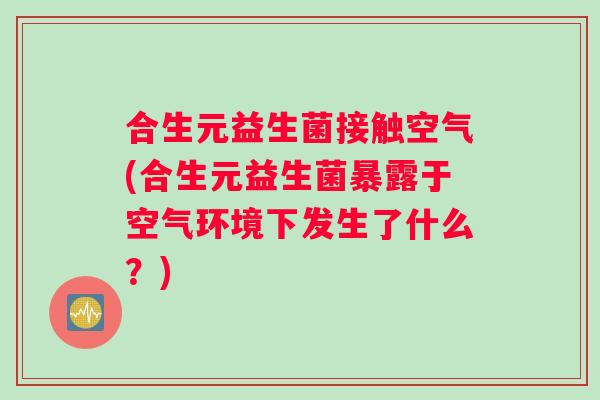 合生元益生菌接触空气(合生元益生菌暴露于空气环境下发生了什么？)
