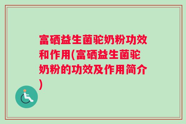 富硒益生菌驼奶粉功效和作用(富硒益生菌驼奶粉的功效及作用简介)