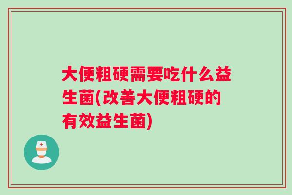 大便粗硬需要吃什么益生菌(改善大便粗硬的有效益生菌)