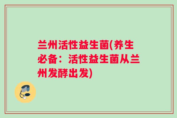 兰州活性益生菌(养生必备：活性益生菌从兰州发酵出发)